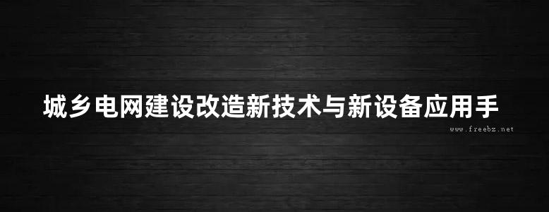 城乡电网建设改造新技术与新设备应用手册 第2卷